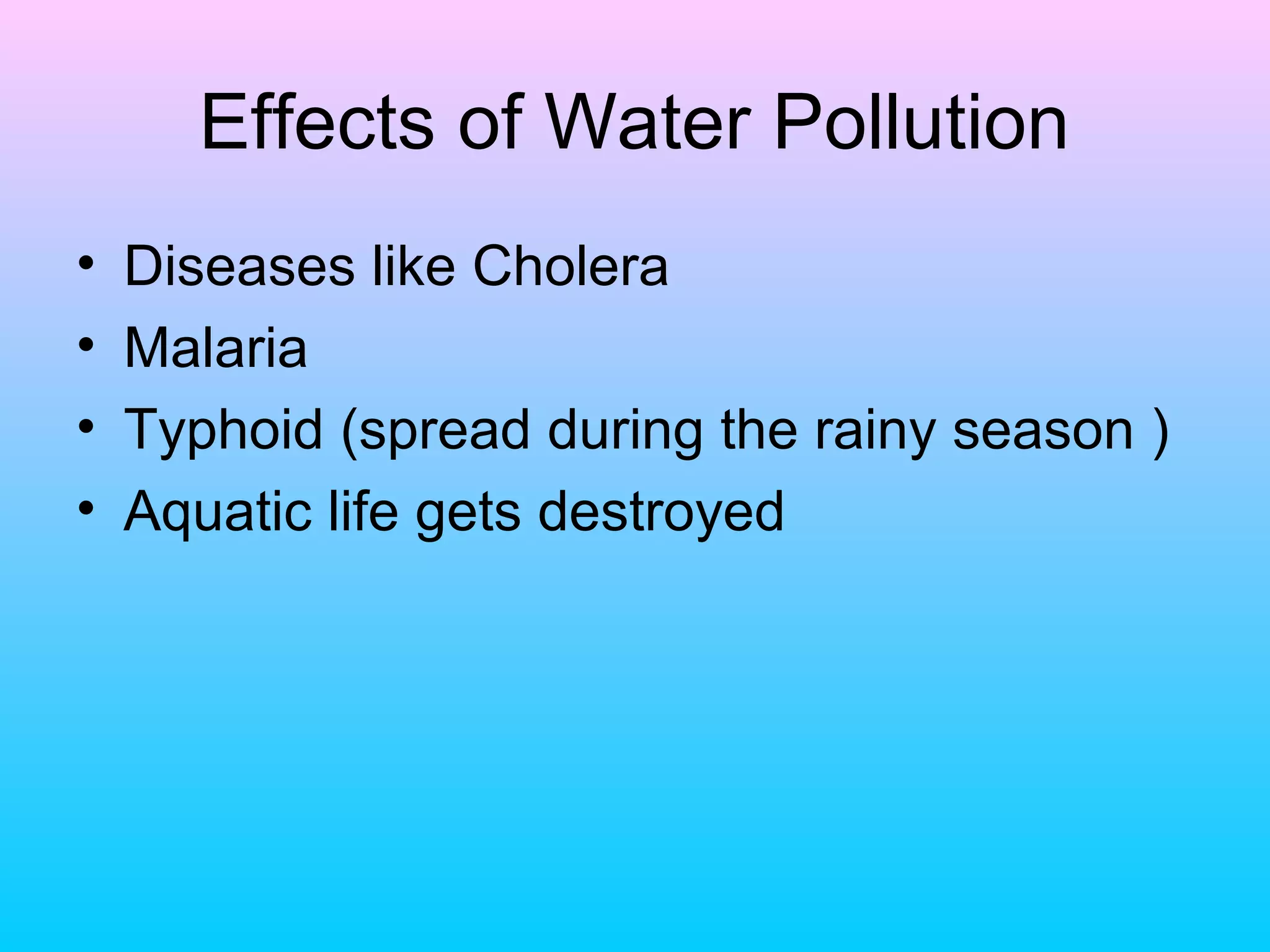 Effects of Water Pollution
•   Diseases like Cholera
•   Malaria
•   Typhoid (spread during the rainy season )
•   Aquatic life gets destroyed
 