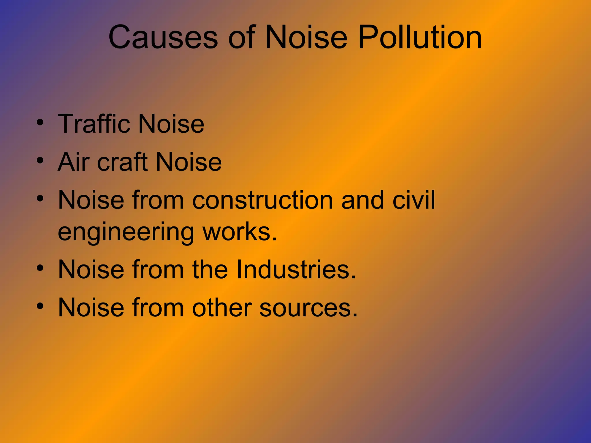 Causes of Noise Pollution

• Traffic Noise
• Air craft Noise
• Noise from construction and civil
  engineering works.
• Noise from the Industries.
• Noise from other sources.
 