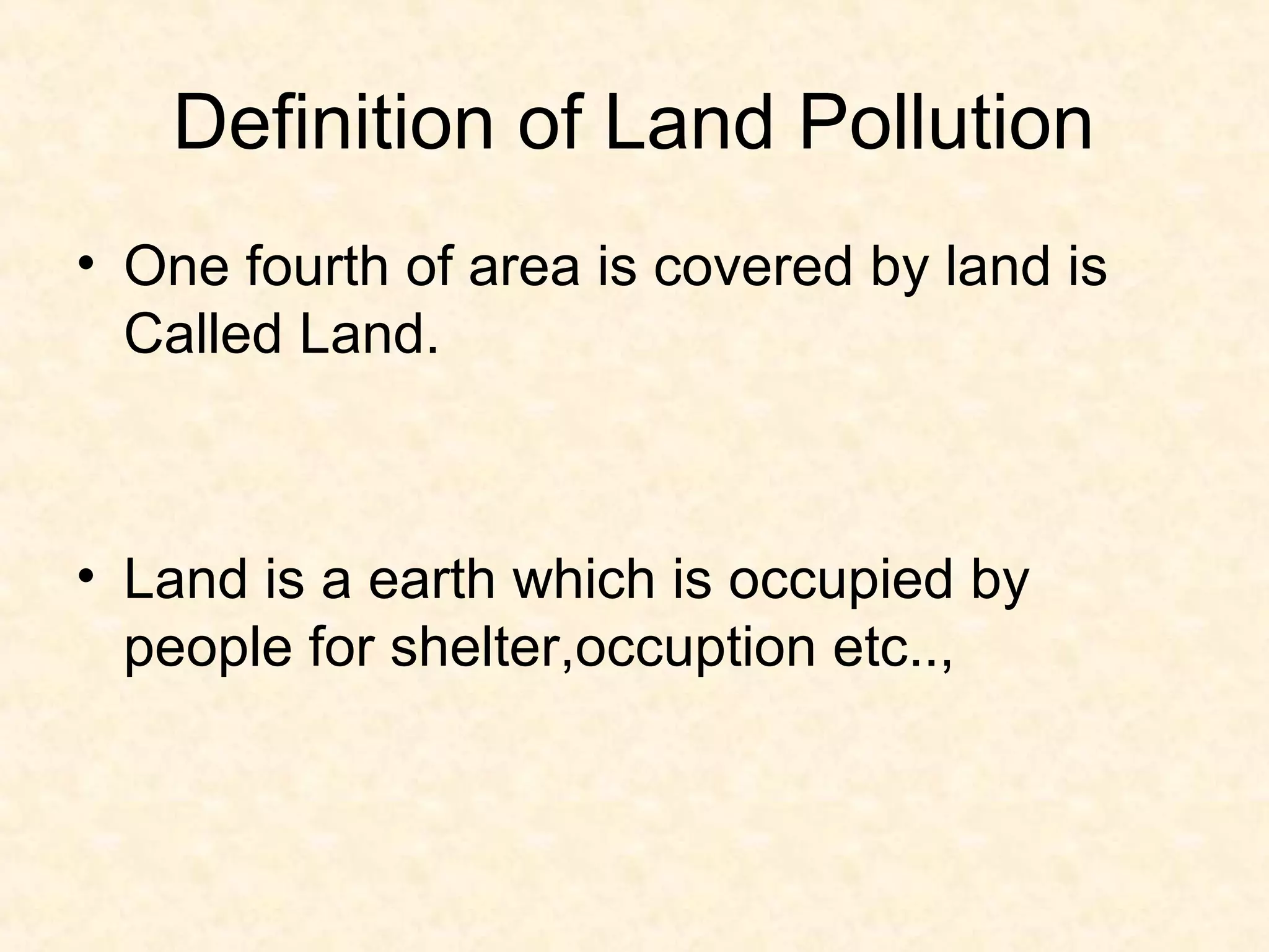 Definition of Land Pollution
• One fourth of area is covered by land is
  Called Land.



• Land is a earth which is occupied by
  people for shelter,occuption etc..,
 