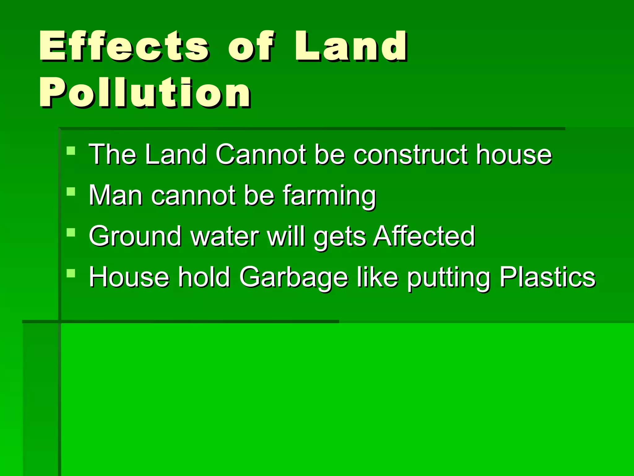 Ef fects of Land
Pollution
    The Land Cannot be construct house
    Man cannot be farming
    Ground water will gets Affected
    House hold Garbage like putting Plastics
 