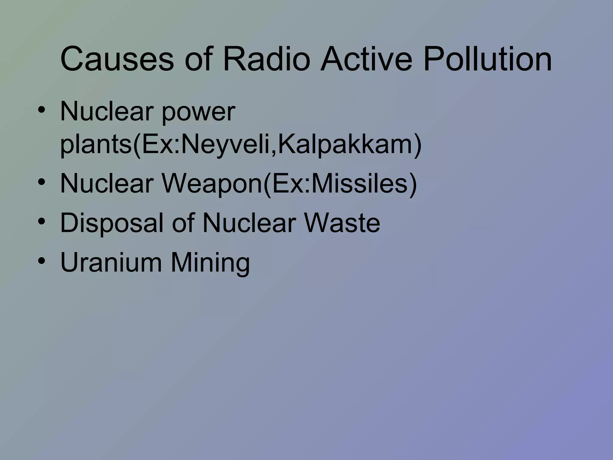 Causes of Radio Active Pollution
• Nuclear power
  plants(Ex:Neyveli,Kalpakkam)
• Nuclear Weapon(Ex:Missiles)
• Disposal of Nuclear Waste
• Uranium Mining
 