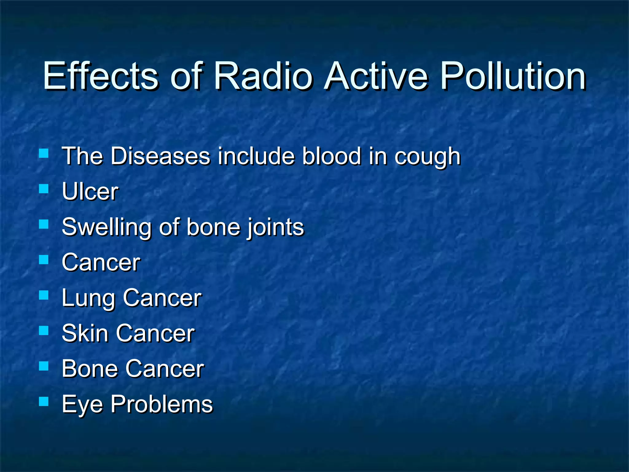 Effects of Radio Active Pollution
   The Diseases include blood in cough
   Ulcer
   Swelling of bone joints
   Cancer
   Lung Cancer
   Skin Cancer
   Bone Cancer
   Eye Problems
 