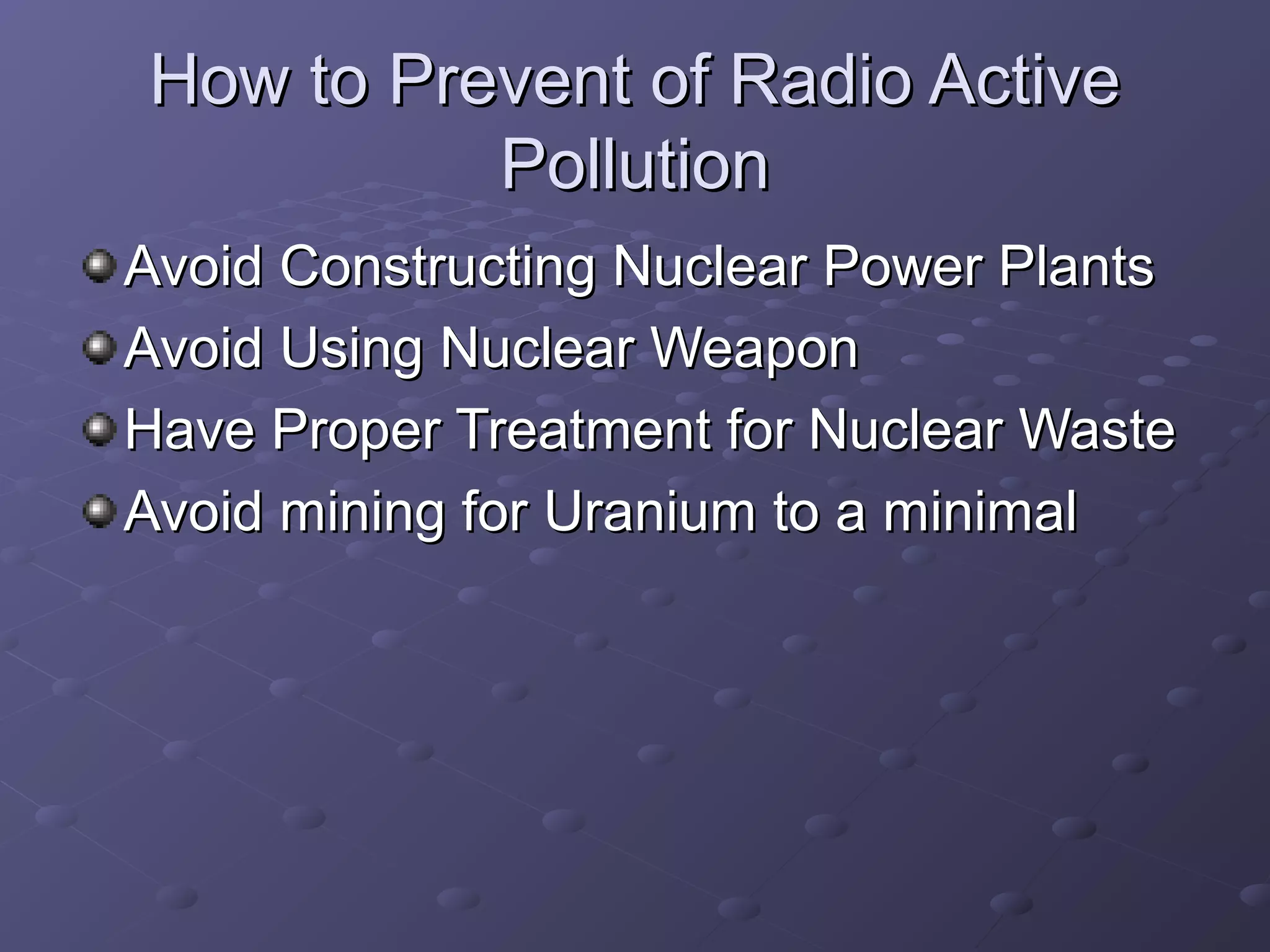 How to Prevent of Radio Active
          Pollution
Avoid Constructing Nuclear Power Plants
Avoid Using Nuclear Weapon
Have Proper Treatment for Nuclear Waste
Avoid mining for Uranium to a minimal
 