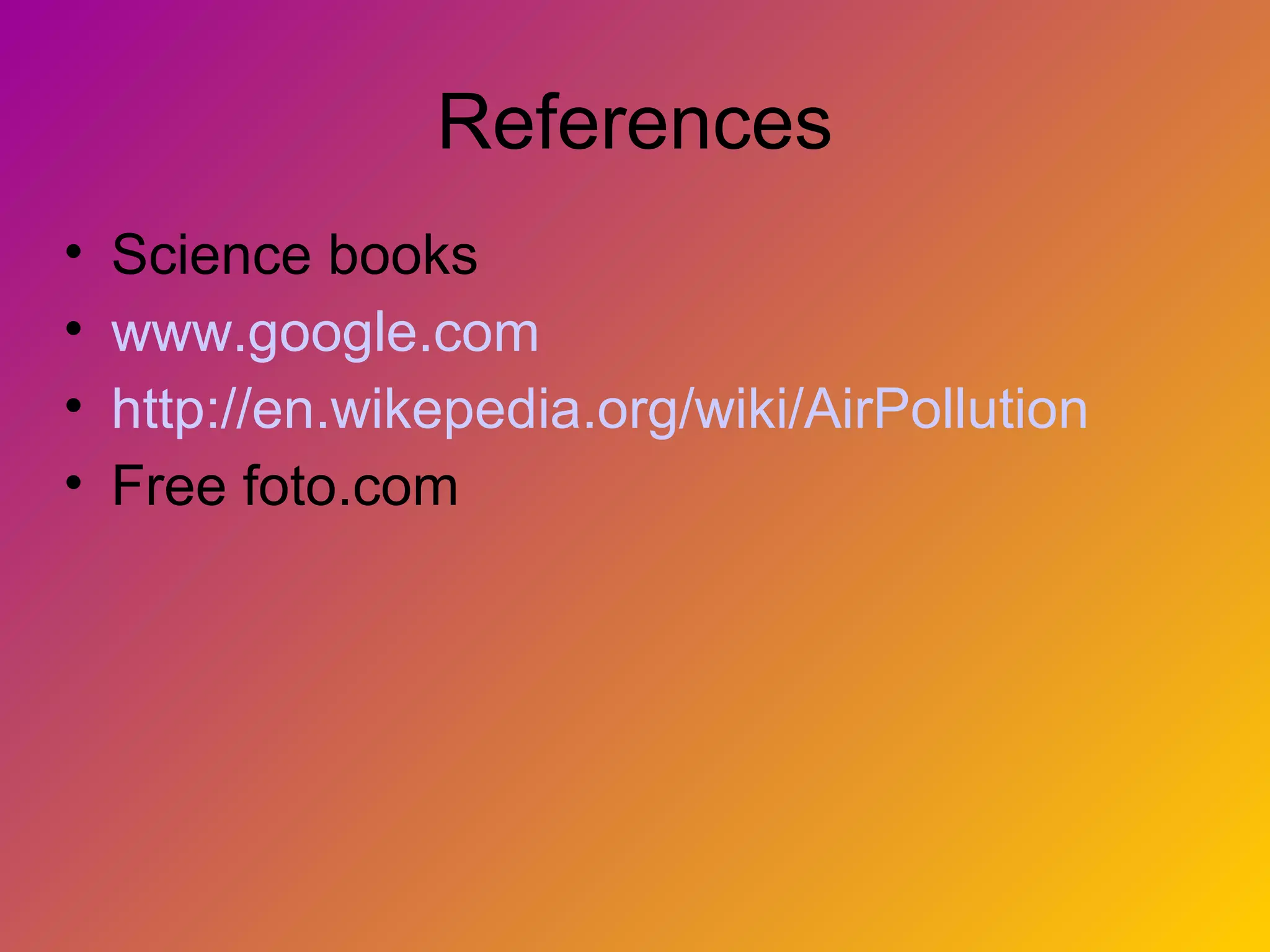 References
•   Science books
•   www.google.com
•   http://en.wikepedia.org/wiki/AirPollution
•   Free foto.com
 