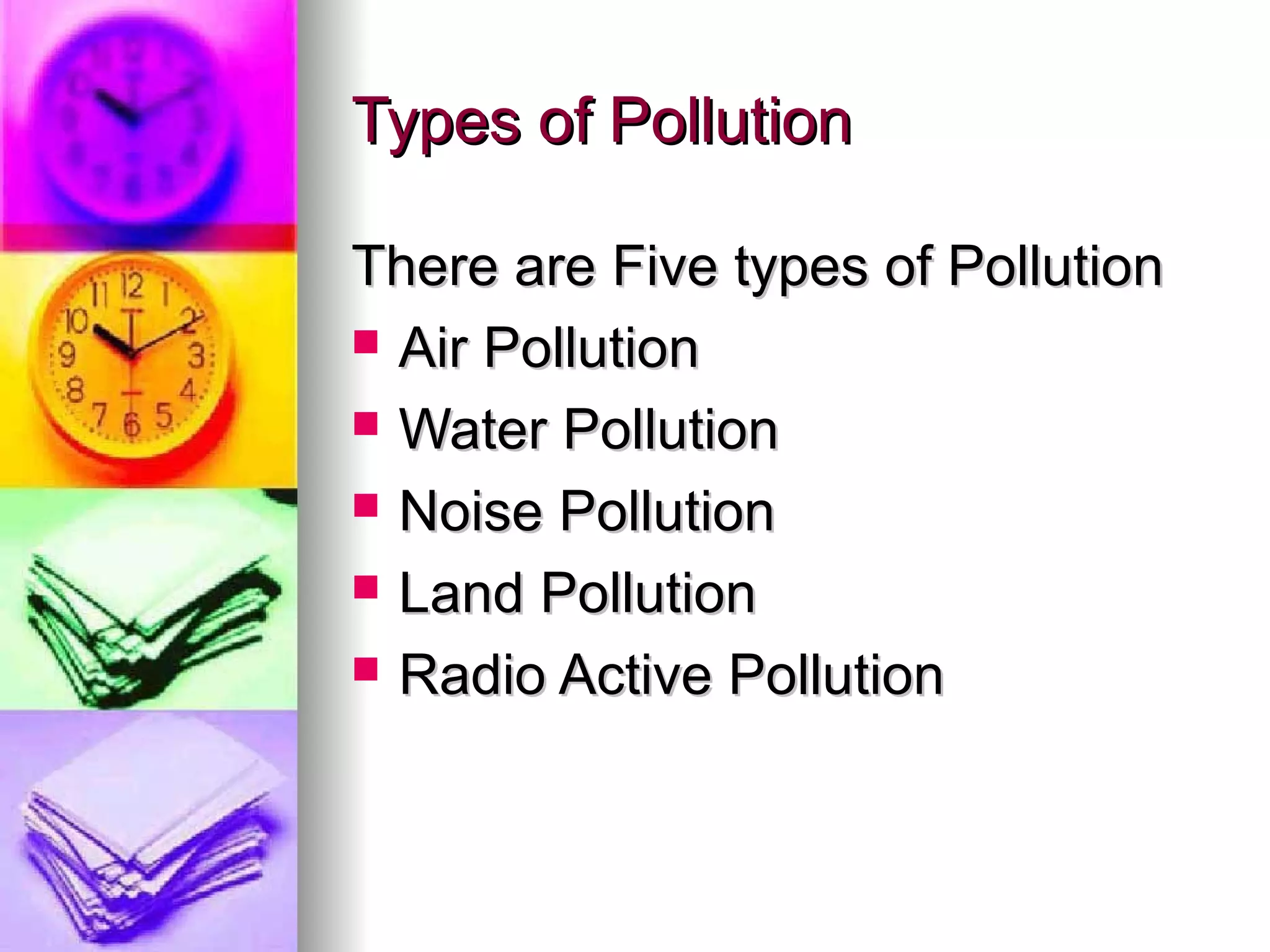 Types of Pollution

There are Five types of Pollution
 Air Pollution

 Water Pollution

 Noise Pollution

 Land Pollution

 Radio Active Pollution
 