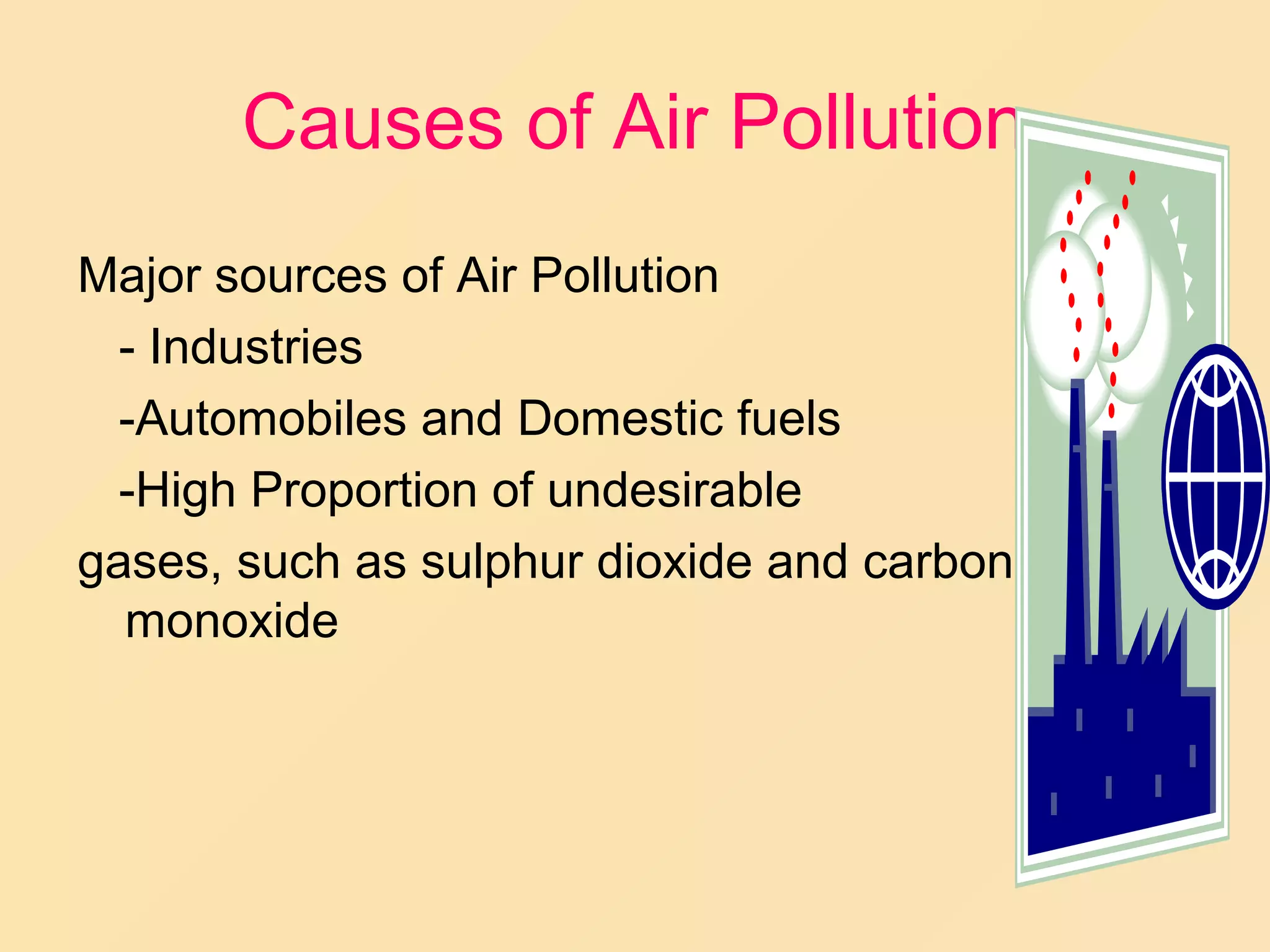 Causes of Air Pollution
Major sources of Air Pollution
  - Industries
  -Automobiles and Domestic fuels
  -High Proportion of undesirable
gases, such as sulphur dioxide and carbon
  monoxide
 