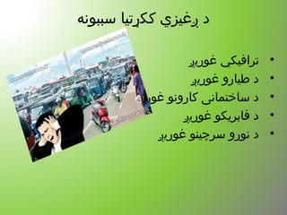 ‫سببونه‬ ‫ککړتیا‬ ‫ږغیز ي‬ ‫د‬
•‫غوریږ‬ ‫ترافیکي‬
•‫غوریږ‬ ‫طیارو‬ ‫د‬
•‫غوریږ‬ ‫کارونو‬ ‫ساختمانی‬ ‫د‬
•‫غوریږ‬ ‫فابریکو‬ ‫د‬
•‫غوریږ‬ ‫سرچینو‬ ‫نورو‬ ‫د‬
 