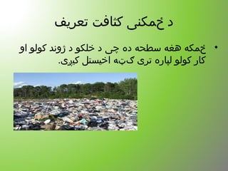 ‫تعریف‬ ‫کثافت‬ ‫ځمکنی‬ ‫د‬
•‫او‬ ‫کولو‬ ‫ژوند‬ ‫د‬ ‫خلکو‬ ‫د‬ ‫چی‬ ‫ده‬ ‫سطحه‬ ‫هغه‬ ‫ځمکه‬
.‫کیږی‬ ‫اخیستل‬ ‫ګټه‬ ‫تری‬ ‫لپاره‬ ‫کولو‬ ‫کار‬
 