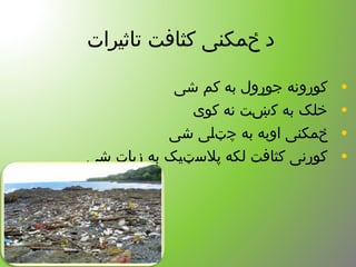 ‫تاثیرات‬ ‫کثافت‬ ‫ځمکنی‬ ‫د‬
•‫شی‬ ‫کم‬ ‫به‬ ‫جوړول‬ ‫کورونه‬
•‫کوی‬ ‫نه‬ ‫کښت‬ ‫به‬ ‫خلک‬
•‫شی‬ ‫چټلی‬ ‫به‬ ‫اوبه‬ ‫ځمکنی‬
•‫شی‬ ‫زیات‬ ‫به‬ ‫پلسټیک‬ ‫لکه‬ ‫کثافت‬ ‫کورنی‬
 