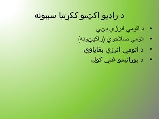 ‫سببونه‬ ‫ککړتیا‬ ‫اکټیو‬ ‫راډیو‬ ‫د‬
•‫ي‬ ‫ب‬ ‫انرژي‬ ‫اتومي‬ ‫د‬‫ټ‬
•(‫ونه‬ ‫)راکی‬ ‫صلحوي‬ ‫اتومي‬‫ټ‬
•‫بقایاوي‬ ‫انرژي‬ ‫اتومي‬ ‫د‬
•‫کول‬ ‫غني‬ ‫یورانیمو‬ ‫د‬
 