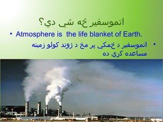 ‫دي؟‬ ‫شي‬ ‫څه‬ ‫اتموسفیر‬
• Atmosphere is the life blanket of Earth.
•‫زمینه‬ ‫کولو‬ ‫ژوند‬ ‫د‬ ‫مخ‬ ‫پر‬ ‫ځمکي‬ ‫د‬ ‫اتموسفیر‬
‫ده‬ ‫کړي‬ ‫مساعده‬
 