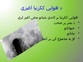 ‫اغیزي‬ ‫ککړتیا‬ ‫هوايي‬ ‫د‬
‫لري‬ ‫اغیز‬ ‫منفي‬ ‫شیانو‬ ‫لندي‬ ‫پر‬ ‫ککړتیا‬ ‫هوايي‬
•‫صحت‬ ‫پر‬ ‫بشر‬ ‫د‬
•‫حیواناتو‬
•‫نباتاتو‬
•‫اتموسفیر‬ ‫پر‬ ‫کي‬ ‫مجموع‬ ‫په‬ ‫او‬
 