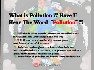 What is Pollution ?? Have U
Hear The Word "Pollution" ??
✳Pollution is when harmful substances are added to the
environmen...