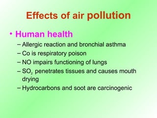 Effects of air  pollution Human health Allergic reaction and bronchial asthma Co is respiratory poison NO impairs functioning of lungs SO 2  penetrates tissues and causes mouth drying Hydrocarbons and soot are carcinogenic 