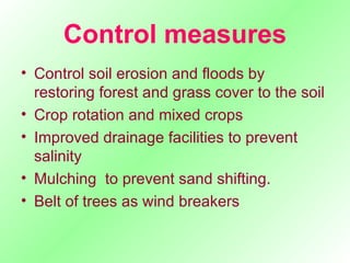 Control measures Control soil erosion and floods by restoring forest and grass cover to the soil Crop rotation and mixed crops Improved drainage facilities to prevent salinity Mulching  to prevent sand shifting. Belt of trees as wind breakers 