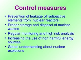 Control measures Prevention of leakage of radioactive elements from  nuclear reactors. Proper storage and disposal of nuclear wastes Regular monitoring and high risk analysis Increasing the use of non harmful energy sources Global understanding about nuclear explotions 