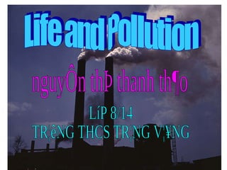 Life and Pollution nguyÔn thÞ thanh th¶o LíP 8/14 TR¦êNG THCS TR¦NG V¦¥NG 