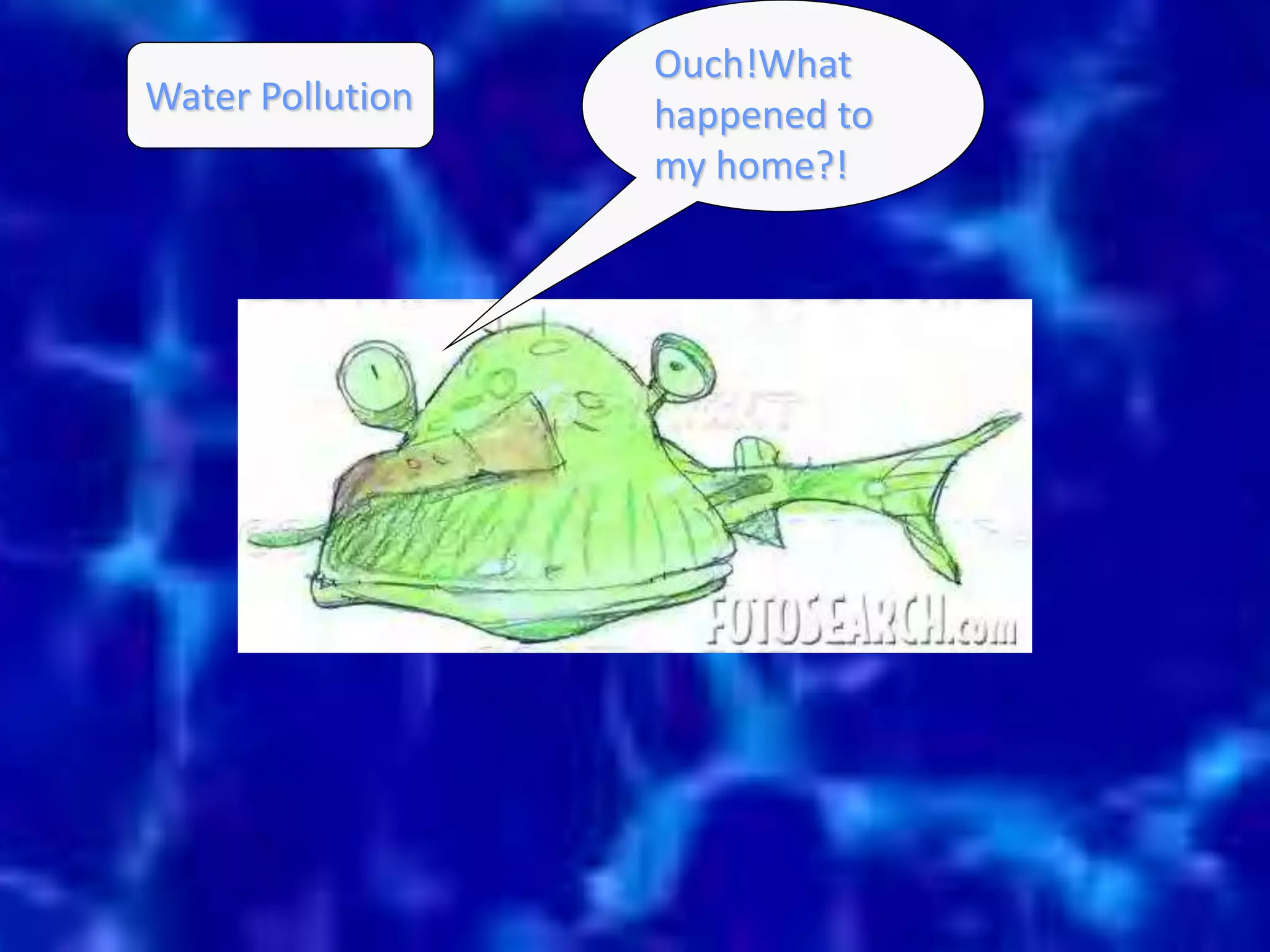 12 
Ouch!What 
happened to 
my home?! 
Water Pollution 
 
