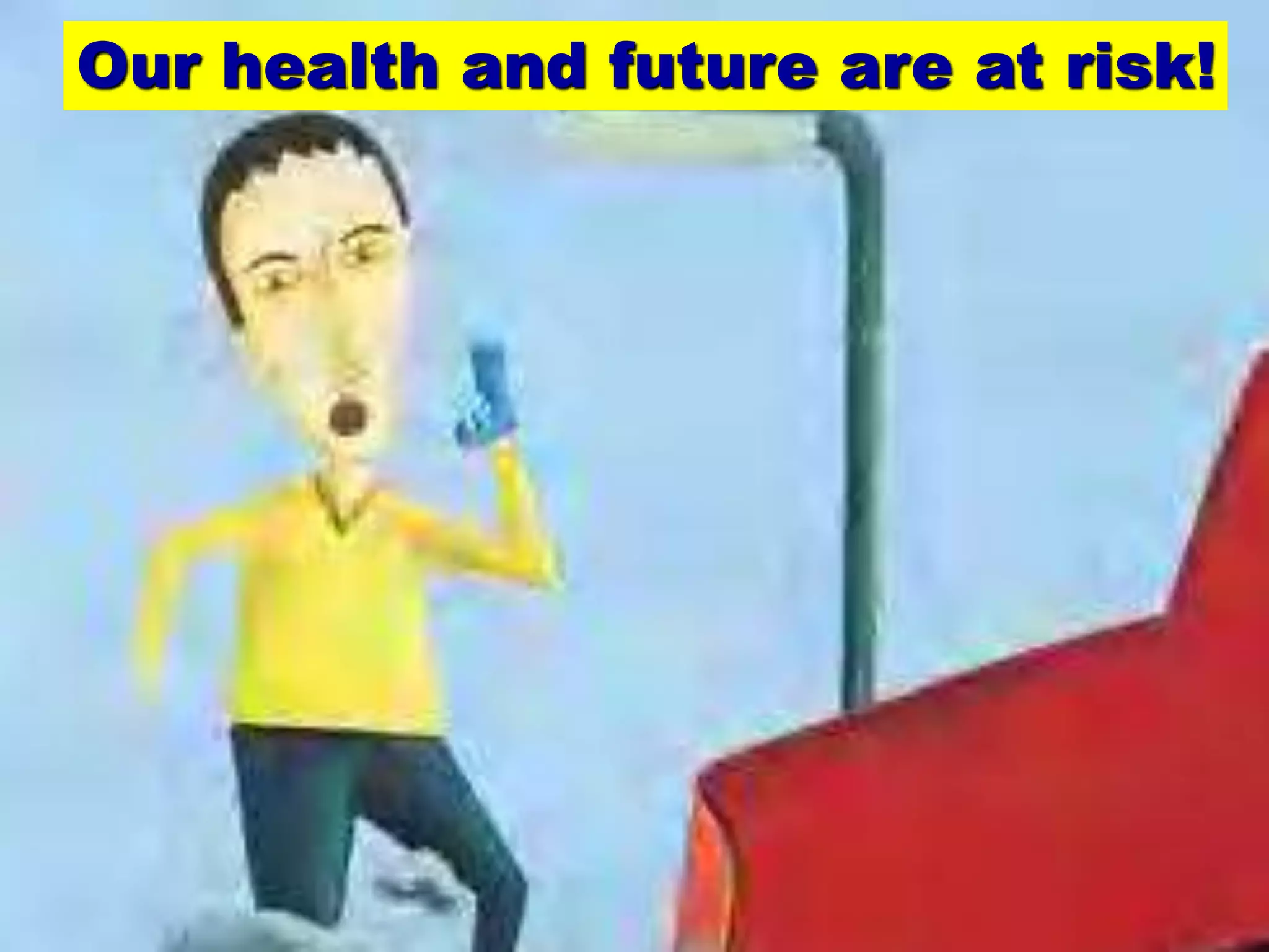 Our health and future are at risk! 
18 
 