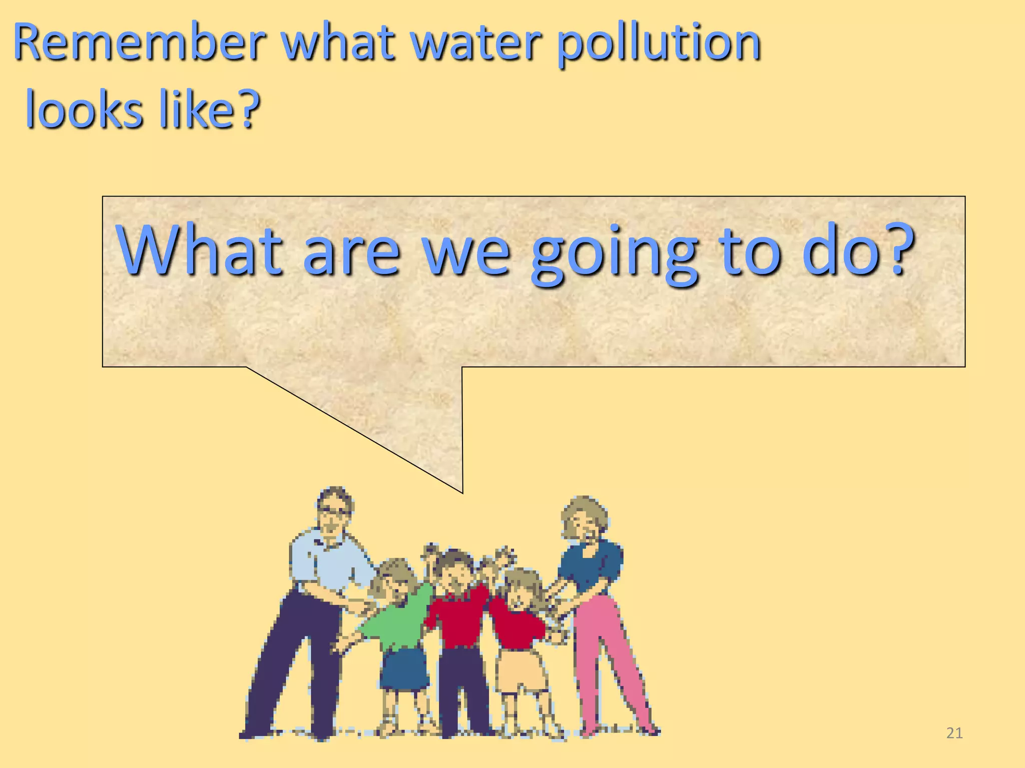 21 
Remember what water pollution 
looks like? 
What are we going to do? 
 
