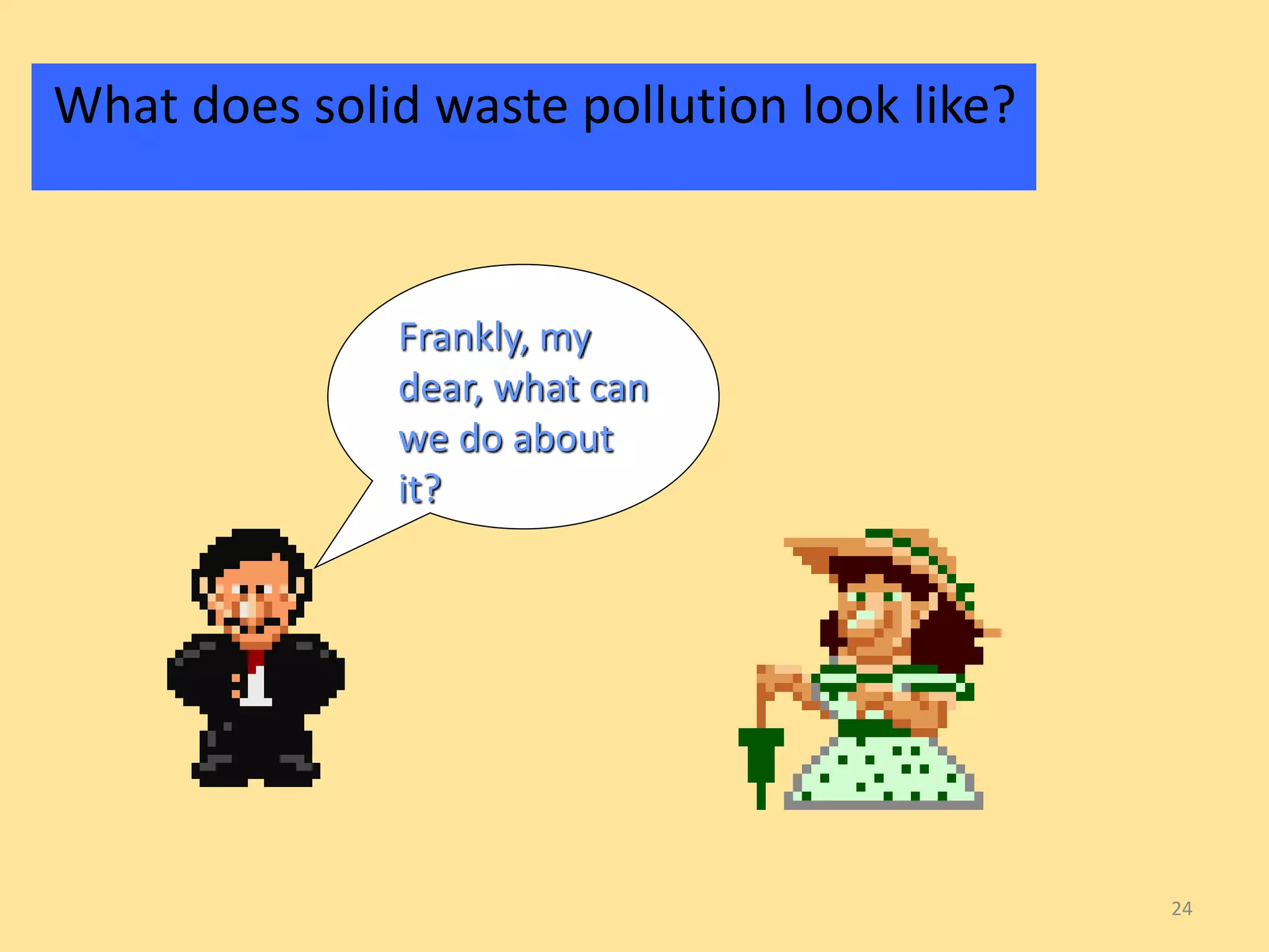 What does solid waste pollution look like? 
24 
Frankly, my 
dear, what can 
we do about 
it? 
 