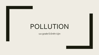 POLLUTION
11v grade O.Enkh-Ujin
 