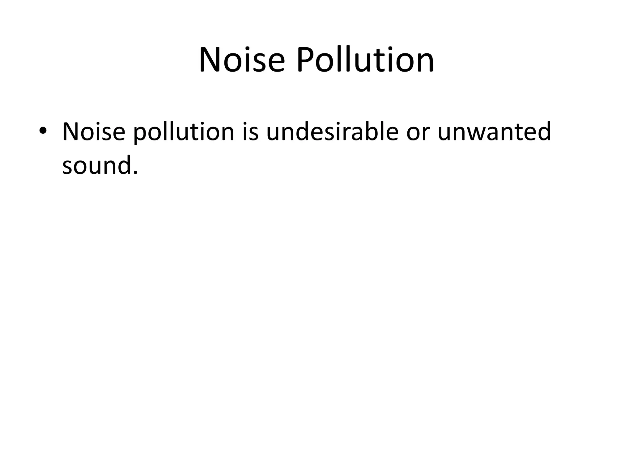 Noise Pollution
• Noise pollution is undesirable or unwanted
  sound.
 