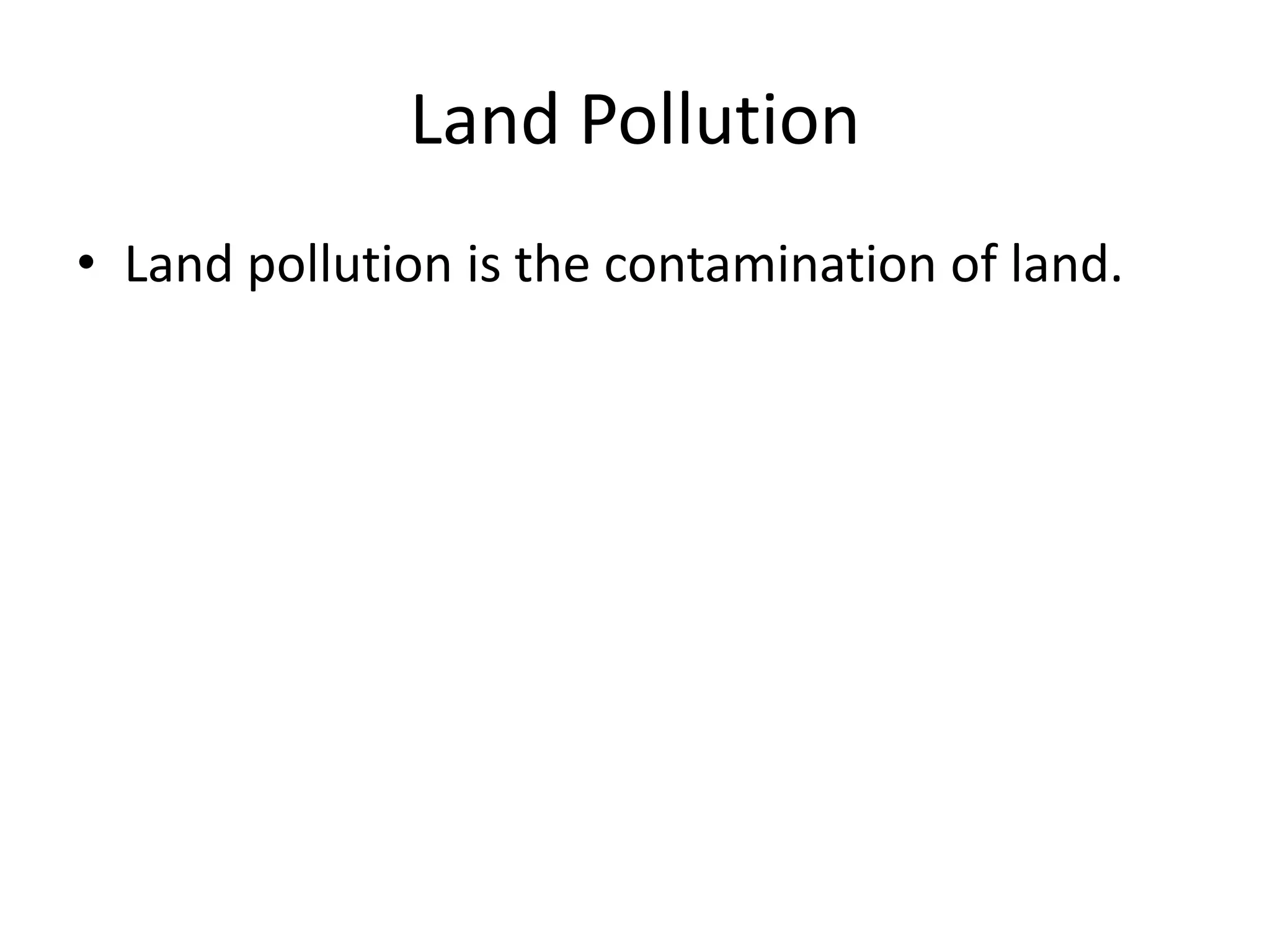 Land Pollution
• Land pollution is the contamination of land.
 