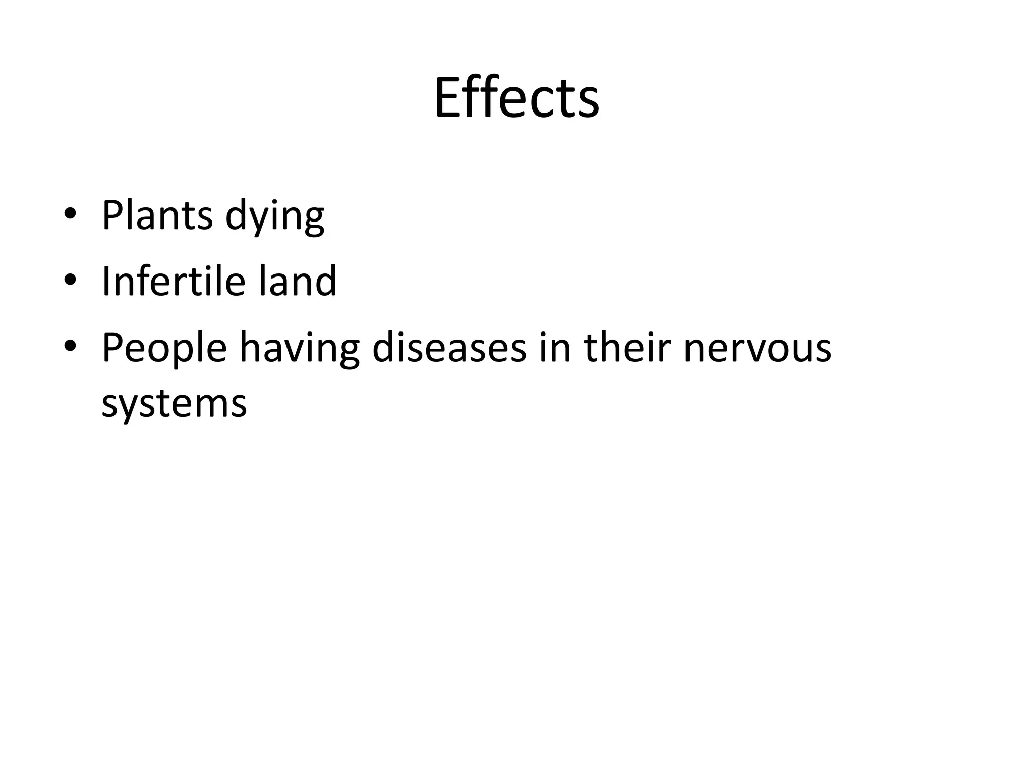 Effects
• Plants dying
• Infertile land
• People having diseases in their nervous
  systems
 