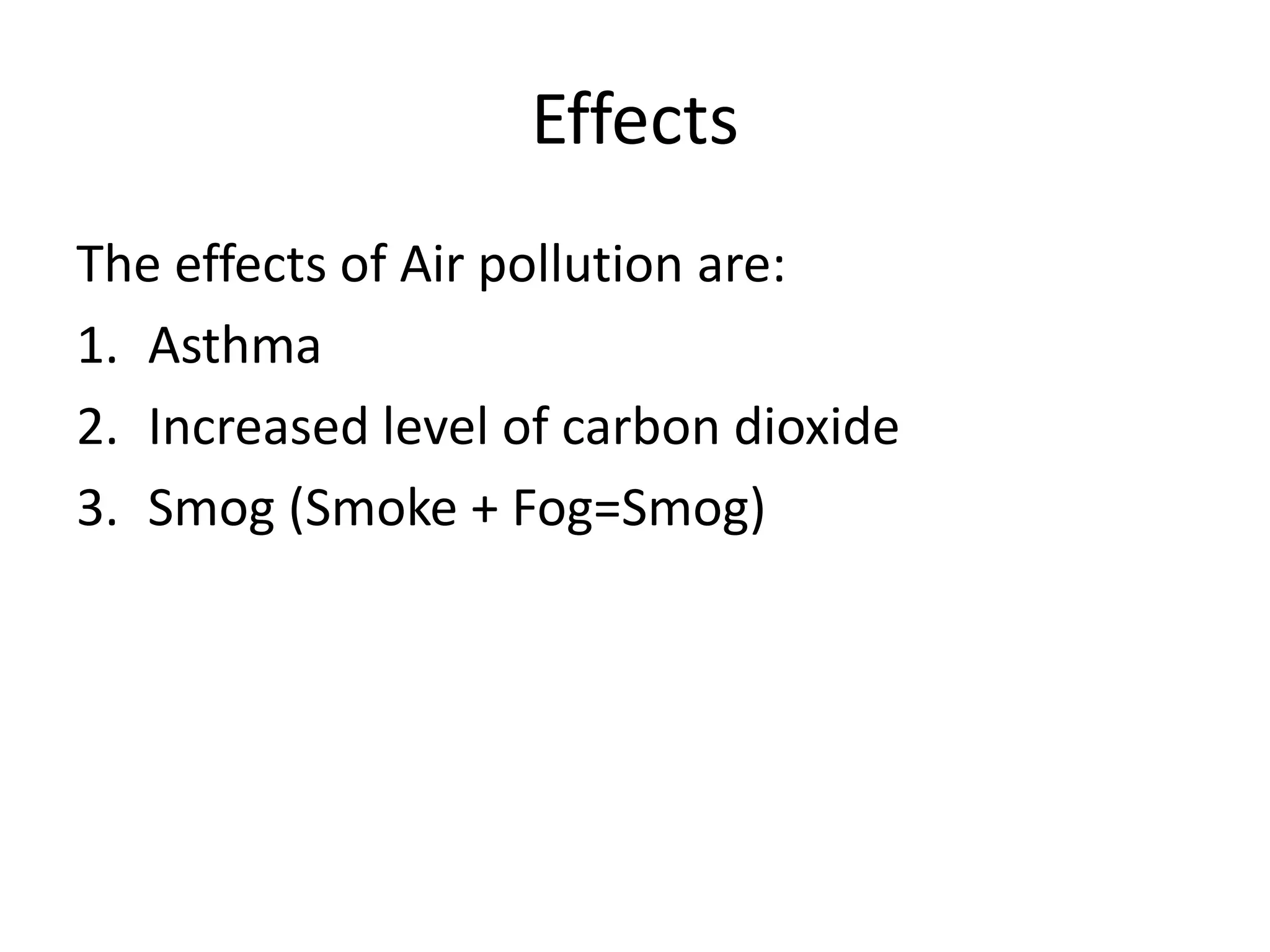 Effects
The effects of Air pollution are:
1. Asthma
2. Increased level of carbon dioxide
3. Smog (Smoke + Fog=Smog)
 