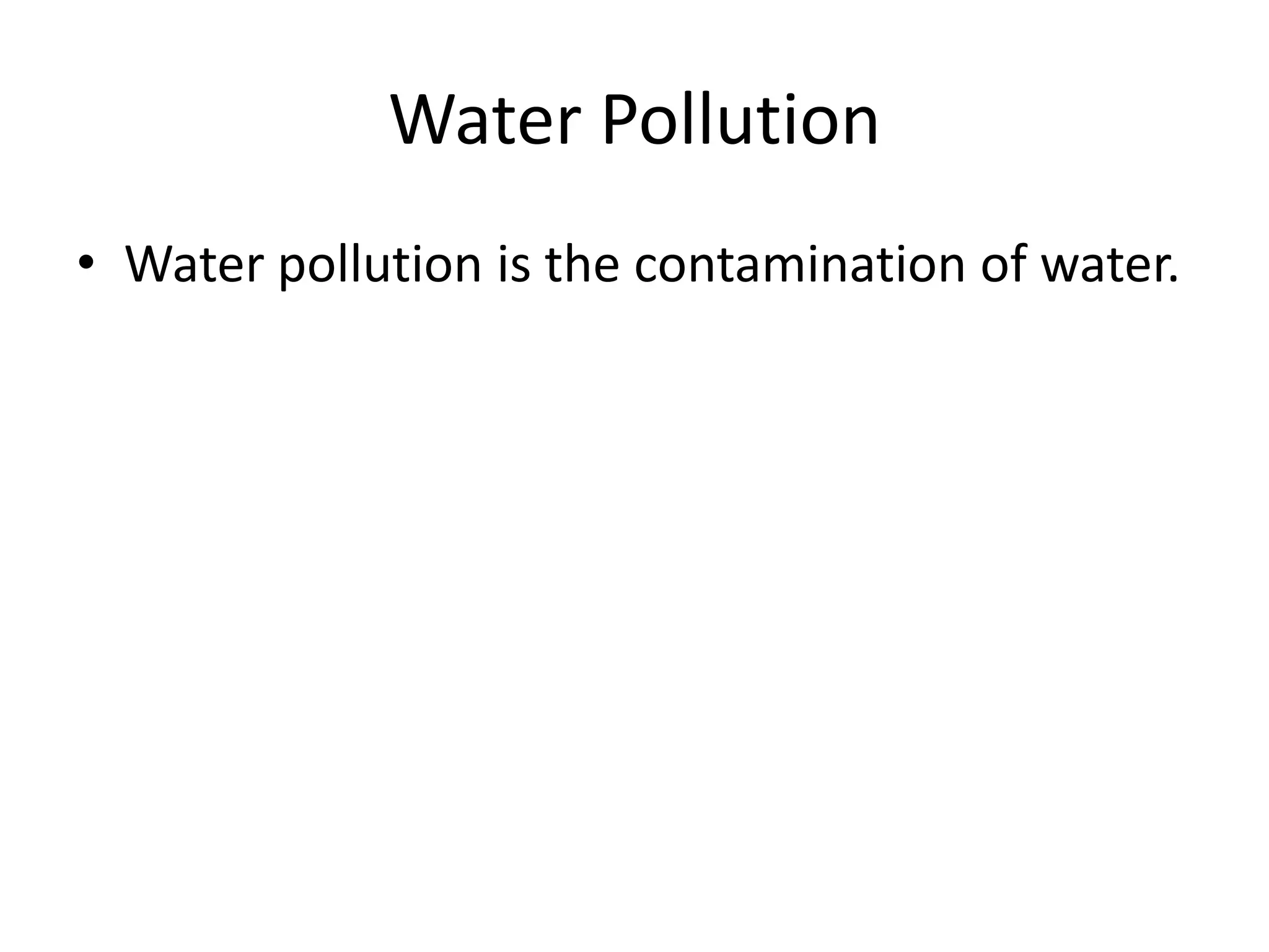 Water Pollution
• Water pollution is the contamination of water.
 