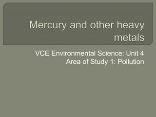 Mercury and other heavy metals VCE Environmental Science: Unit 4  Area of Study 1: Pollution 