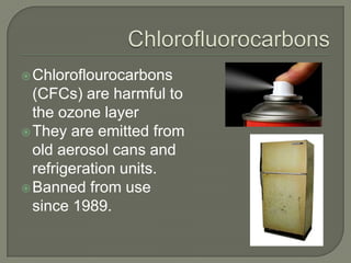  Chloroflourocarbons
  (CFCs) are harmful to
  the ozone layer
 They are emitted from
  old aerosol cans and
  refrigeration units.
 Banned from use
  since 1989.
 