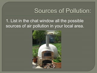 1. List in the chat window all the possible
sources of air pollution in your local area.
 