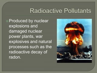  Produced by nuclear
 explosions and
 damaged nuclear
 power plants, war
 explosives and natural
 processes such as the
 radioactive decay of
 radon.
 