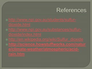  http://www.npi.gov.au/students/sulfur-
  dioxide.html
 http://www.npi.gov.au/substances/sulfur-
  dioxide/index.html
 http://en.wikipedia.org/wiki/Sulfur_dioxide
 http://science.howstuffworks.com/natur
  e/climate-weather/atmospheric/acid-
  rain.htm
 