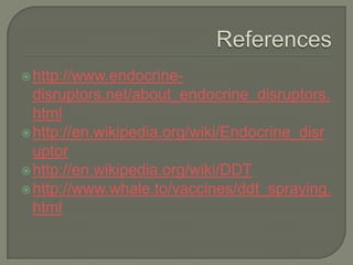 Referenceshttp://www.endocrine-disruptors.net/about_endocrine_disruptors.htmlhttp://en.wikipedia.org/wiki/Endocrine_disruptorhttp://en.wikipedia.org/wiki/DDThttp://www.whale.to/vaccines/ddt_spraying.html