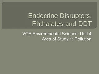 Endocrine Disruptors, Phthalates and DDT VCE Environmental Science: Unit 4 Area of Study 1: Pollution 