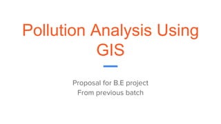 Pollution Analysis Using
GIS
Proposal for B.E project
From previous batch
 