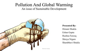 Pollution And Global Warming
An issue of Sustainable Development
Presented By:
Himani Shukla
Eshan Gupta
Rushna Farooq
Shreya Nigam
Shambhavi Shukla
©Himani Shukla
 