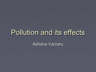 Pollution and its effects
       Adriana Varzaru
 