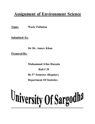 Assignment of Environment Science
Topic: Waste Pollution
Submitted To:
Sir Dr. Ameer Khan
Prepared By:
Muhammad Irfan Hussain
Roll # 39
Bs 3rd
Semester (Regular)
Department Of Statistics
 