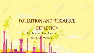 POLLUTION AND RESOURCE
DEPLETION
By: Frichell Kim Gamba
Christian Mandia
 