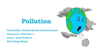 Pollution
Presented by : Roseline Hansda & Anumol Joseph
Programme : MSW Sem: 2
Course : Social Problems
BSSS College Bhopal
 
