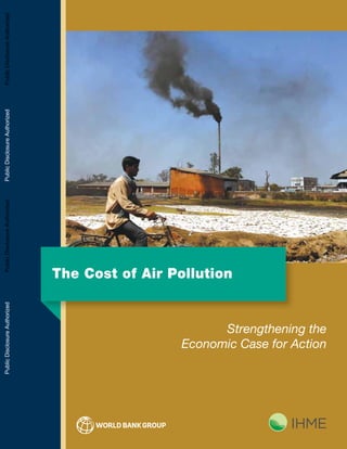 The Cost of Air Pollution
Strengthening the
Economic Case for Action
1700234_Cost of Pollution_Cvr.indd 1 8/26/16 10:16 AM
PublicDisclosureAuthorizedPublicDisclosureAuthorizedPublicDisclosureAuthorizedPublicDisclosureAuthorized
 