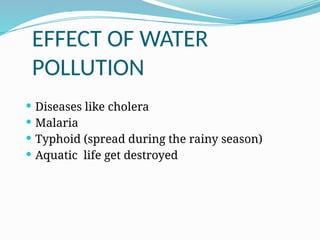 EFFECT OF WATER
POLLUTION
 Diseases like cholera
 Malaria
 Typhoid (spread during the rainy season)
 Aquatic life get destroyed
 