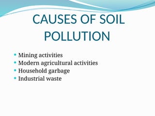 CAUSES OF SOIL
POLLUTION
 Mining activities
 Modern agricultural activities
 Household garbage
 Industrial waste
 