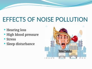 EFFECTS OF NOISE POLLUTION
 Hearing loss
 High blood pressure
 Stress
 Sleep disturbance
 