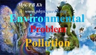 Environmental
Problem
Pollution
Mrs. FB Kh
www.physique48.org
 