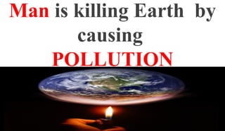 Man is killing Earth by
causing
POLLUTION
 